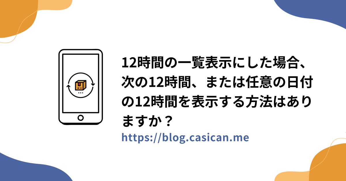 12時間の一覧表示にした場合、次の12時間、または任意の日付の12時間を表示する方法はありますか？