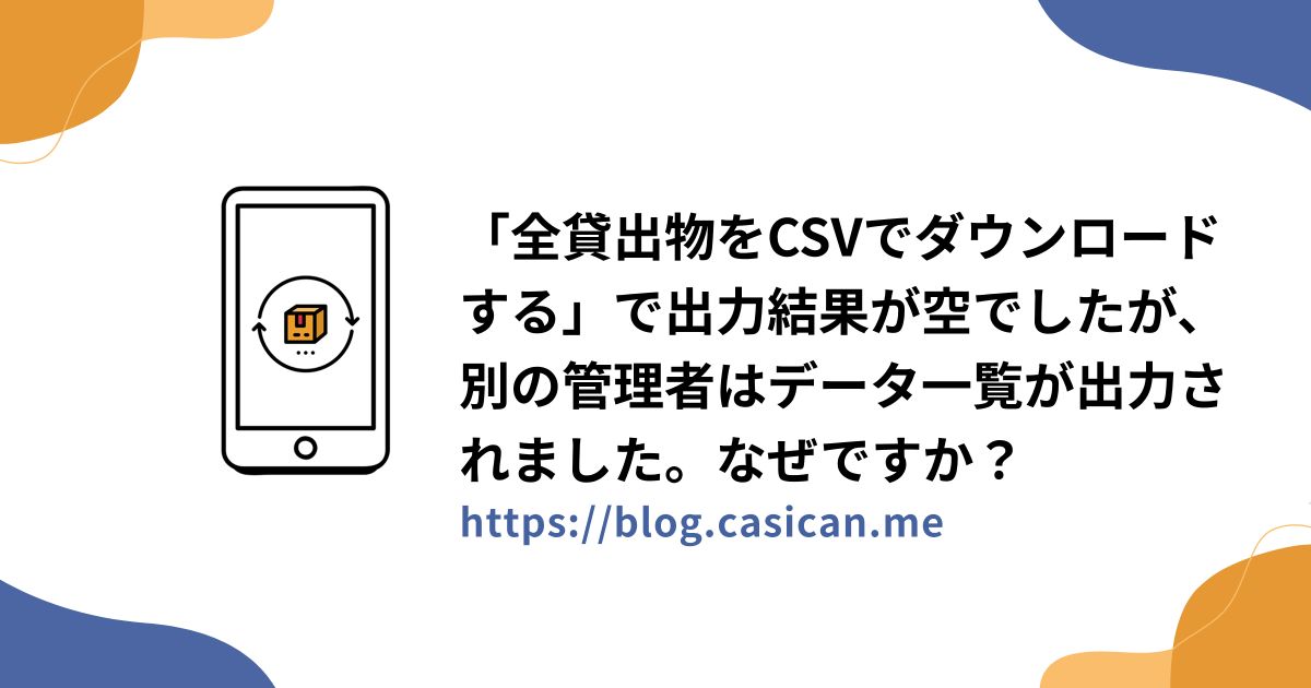 「全貸出物をCSVでダウンロードする」で出力結果が空でしたが、別の管理者はデータ一覧が出力されました。なぜですか？