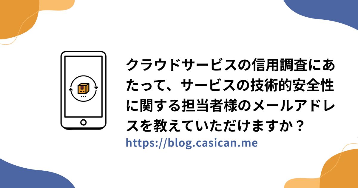 クラウドサービスの信用調査にあたって、サービスの技術的安全性に関する担当者様のメールアドレスを教えていただけますか？
