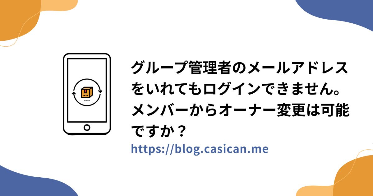 グループ管理者のメールアドレスをいれてもログインできません。メンバーからオーナー変更は可能ですか？