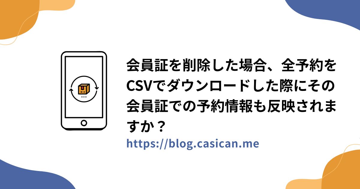 会員証を削除した場合、全予約をCSVでダウンロードした際にその会員証での予約情報も反映されますか？