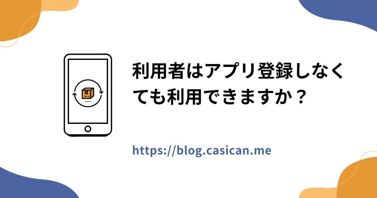 利用者はアプリ登録しなくても利用できますか？