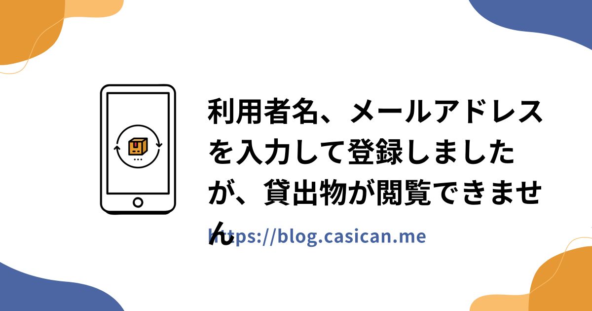 利用者名、メールアドレスを入力して登録しましたが、貸出物が閲覧できません