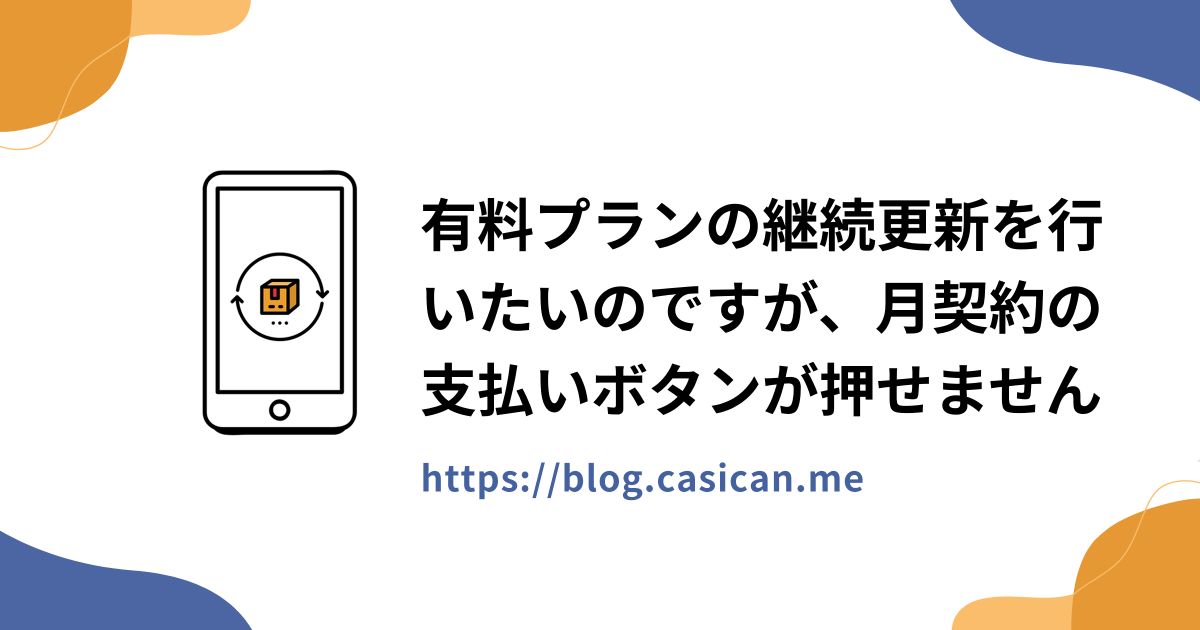 有料プランの継続更新を行いたいのですが、月契約の支払いボタンが押せません