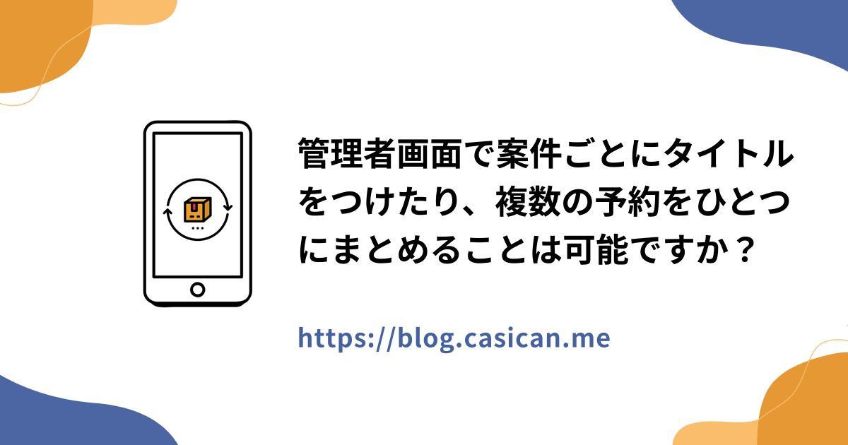 管理者画面で案件ごとにタイトルをつけたり、複数の予約をひとつにまとめることは可能ですか？