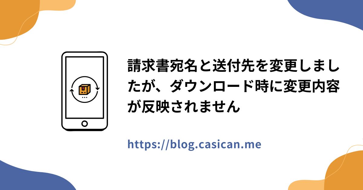 請求書宛名と送付先を変更しましたが、ダウンロード時に変更内容が反映されません