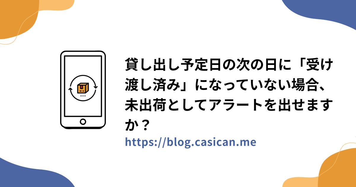 貸し出し予定日の次の日に「受け渡し済み」になっていない場合、未出荷としてアラートを出せますか？