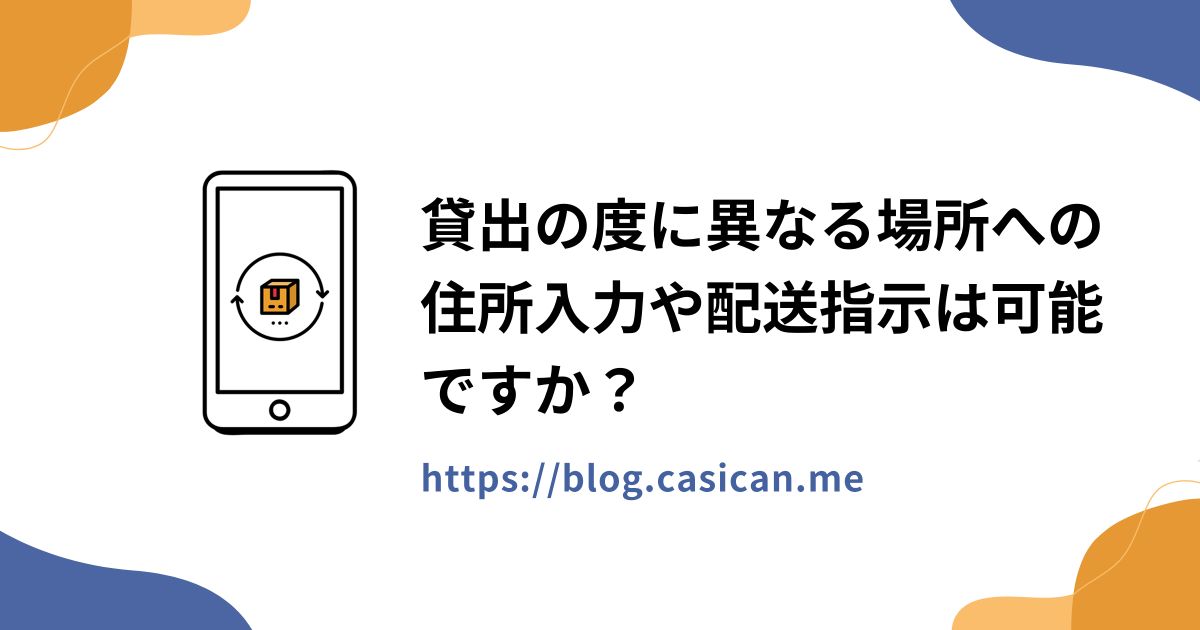 貸出の度に異なる場所への住所入力や配送指示は可能ですか？