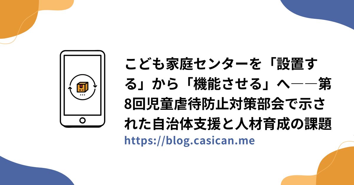 こども家庭センターを「設置する」から「機能させる」へ――第8回児童虐待防止対策部会で示された自治体支援と人材育成の課題