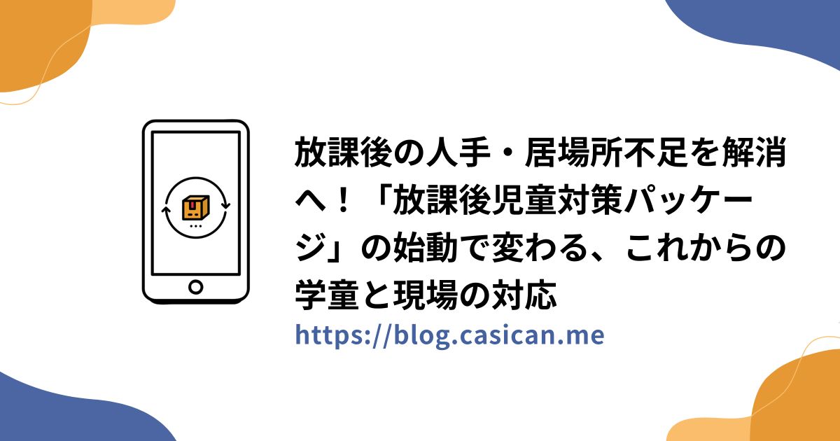 放課後の人手・居場所不足を解消へ！「放課後児童対策パッケージ」の始動で変わる、これからの学童と現場の対応