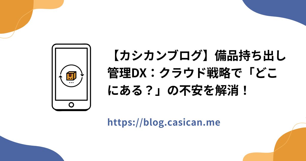 【カシカンブログ】備品持ち出し管理DX：クラウド戦略で「どこにある？」の不安を解消！