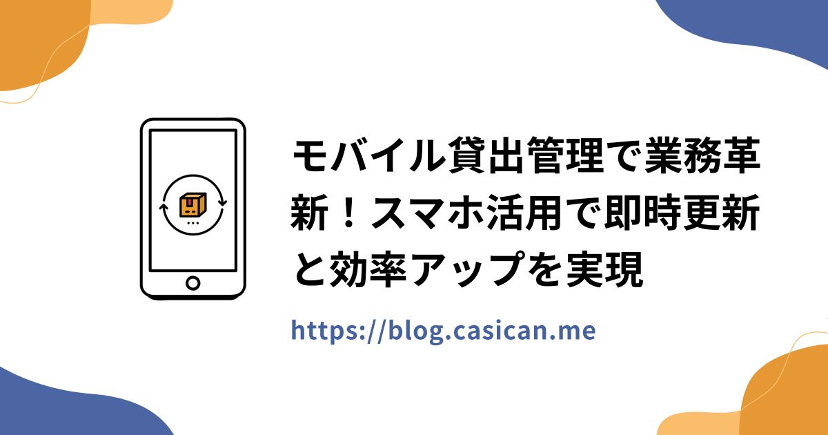 モバイル貸出管理で業務革新！スマホ活用で即時更新と効率アップを実現